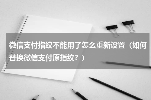 微信支付指纹不能用了怎么重新设置（如何替换微信支付原指纹？）