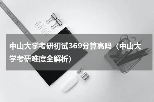 中山大学考研初试369分算高吗（中山大学考研难度全解析）