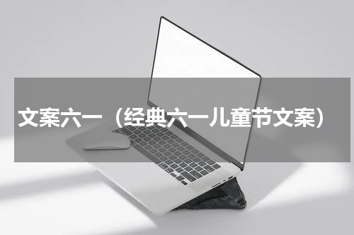 文案六一（经典六一儿童节文案）