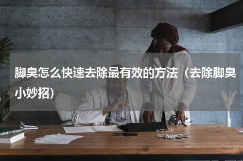 脚臭怎么快速去除最有效的方法（去除脚臭小妙招）