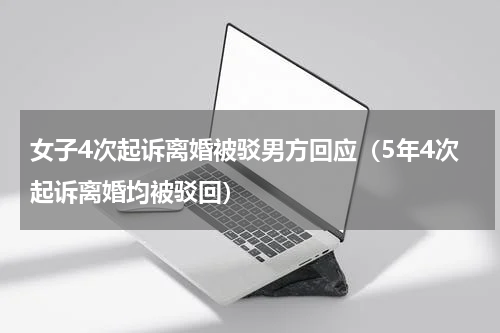 女子4次起诉离婚被驳男方回应（5年4次起诉离婚均被驳回）