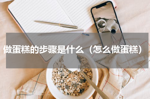 做蛋糕的步骤是什么（怎么做蛋糕）