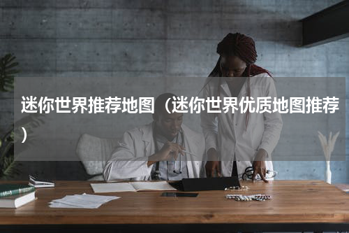 迷你世界推荐地图（迷你世界优质地图推荐）