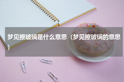 梦见擦玻璃是什么意思（梦见擦玻璃的意思）