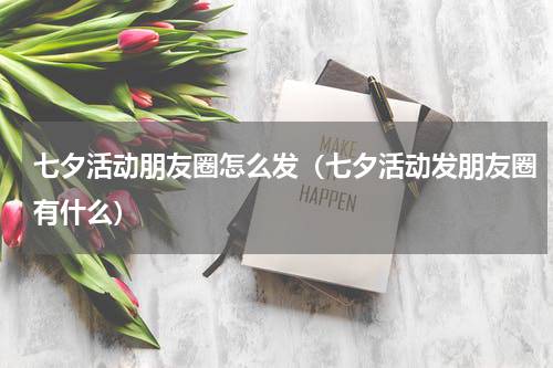 七夕活动朋友圈怎么发（七夕活动发朋友圈有什么）