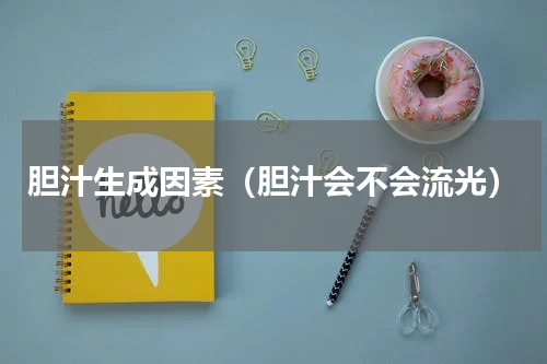 胆汁生成因素（胆汁会不会流光）