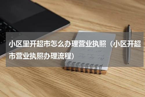 小区里开超市怎么办理营业执照（小区开超市营业执照办理流程）