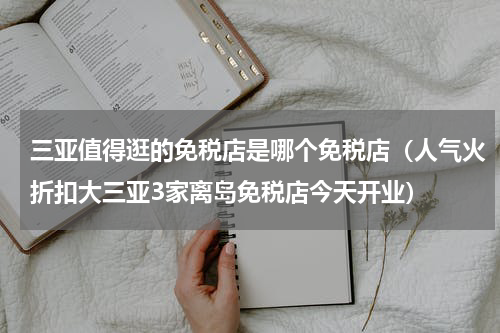 三亚值得逛的免税店是哪个免税店（人气火折扣大三亚3家离岛免税店今天开业）