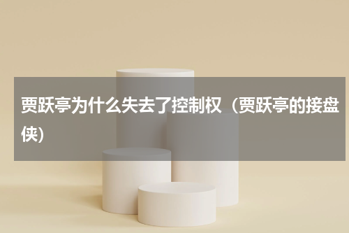 贾跃亭为什么失去了控制权（贾跃亭的接盘侠）