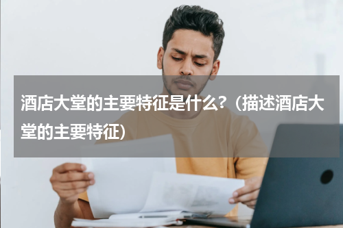 酒店大堂的主要特征是什么?（描述酒店大堂的主要特征）