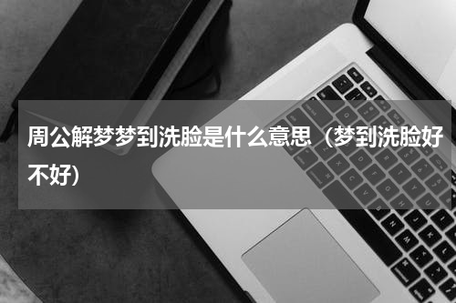 周公解梦梦到洗脸是什么意思（梦到洗脸好不好）