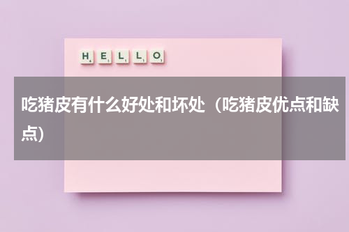 吃猪皮有什么好处和坏处（吃猪皮优点和缺点）