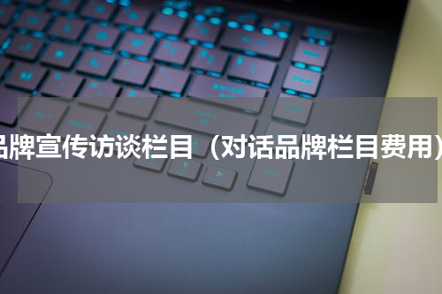 品牌宣传访谈栏目（对话品牌栏目费用）