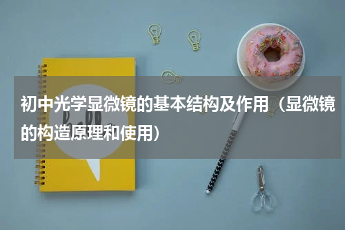 初中光学显微镜的基本结构及作用（显微镜的构造原理和使用）