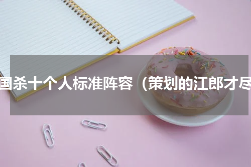 三国杀十个人标准阵容（策划的江郎才尽）