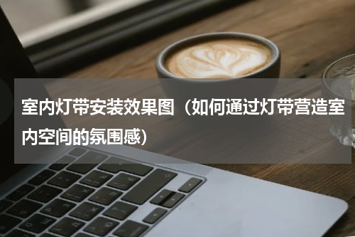 室内灯带安装效果图（如何通过灯带营造室内空间的氛围感）