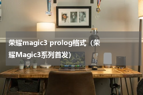 荣耀magic3 prolog格式（荣耀Magic3系列首发）