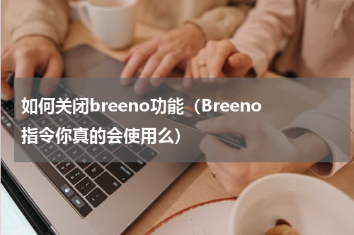 如何关闭breeno功能（Breeno指令你真的会使用么）