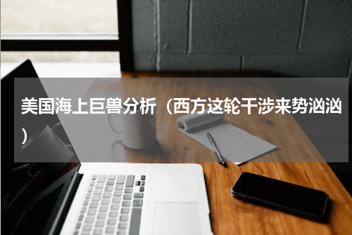 美国海上巨兽分析（西方这轮干涉来势汹汹）