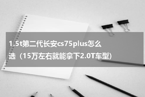 1.5t第二代长安cs75plus怎么选（15万左右就能拿下2.0T车型）