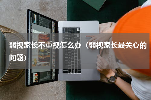 弱视家长不重视怎么办（弱视家长最关心的问题）