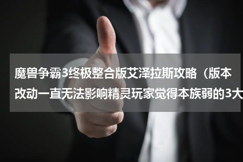 魔兽争霸3终极整合版艾泽拉斯攻略（版本改动一直无法影响精灵玩家觉得本族弱的3大原因）