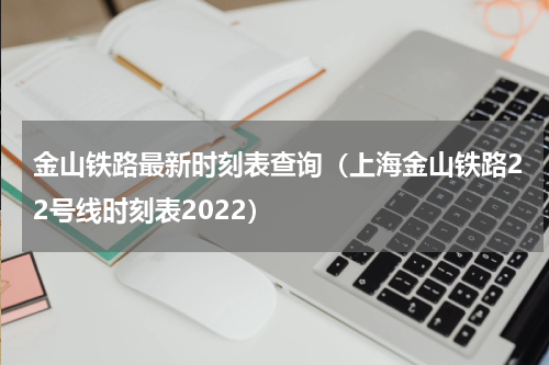 金山铁路最新时刻表查询（上海金山铁路22号线时刻表2022）
