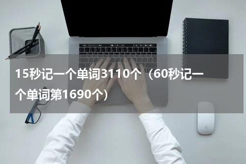 15秒记一个单词3110个（60秒记一个单词第1690个）