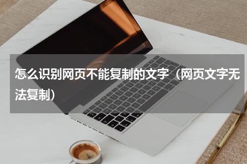 怎么识别网页不能复制的文字（网页文字无法复制）