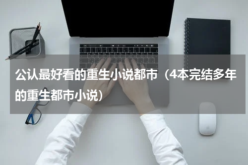 公认最好看的重生小说都市（4本完结多年的重生都市小说）