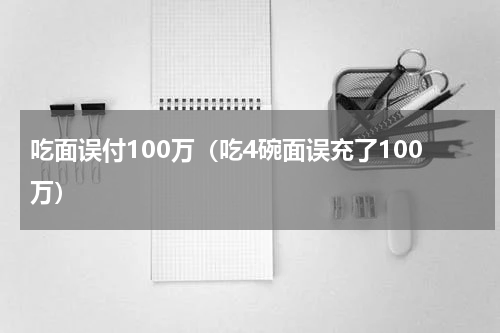 吃面误付100万（吃4碗面误充了100万）