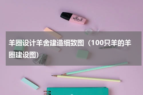 羊圈设计羊舍建造细致图（100只羊的羊圈建设图）