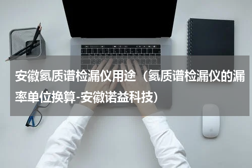 安徽氦质谱检漏仪用途（氦质谱检漏仪的漏率单位换算-安徽诺益科技）