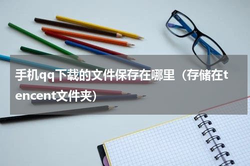 手机qq下载的文件保存在哪里（存储在tencent文件夹）