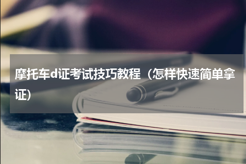 摩托车d证考试技巧教程（怎样快速简单拿证）