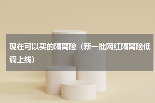 现在可以买的隔离险（新一批网红隔离险低调上线）