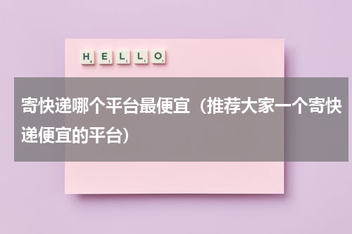 寄快递哪个平台最便宜（推荐大家一个寄快递便宜的平台）