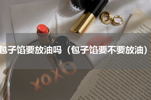 包子馅要放油吗（包子馅要不要放油）