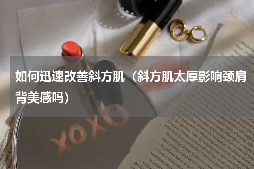 如何迅速改善斜方肌（斜方肌太厚影响颈肩背美感吗）