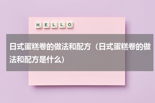 日式蛋糕卷的做法和配方（日式蛋糕卷的做法和配方是什么）