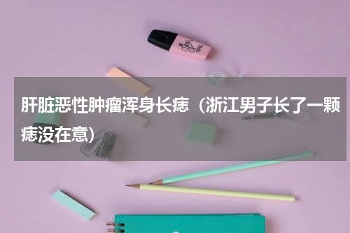 肝脏恶性肿瘤浑身长痣（浙江男子长了一颗痣没在意）