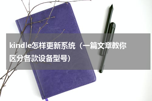 kindle怎样更新系统（一篇文章教你区分各款设备型号）