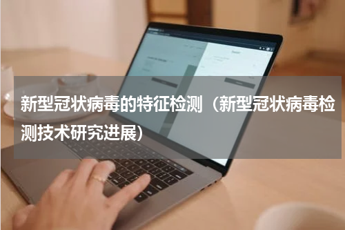 新型冠状病毒的特征检测（新型冠状病毒检测技术研究进展）