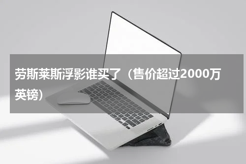 劳斯莱斯浮影谁买了（售价超过2000万英镑）