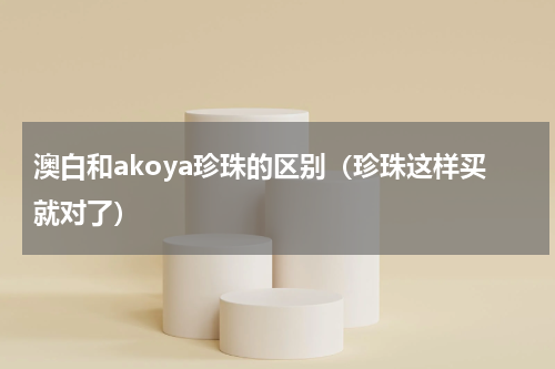 澳白和akoya珍珠的区别（珍珠这样买就对了）