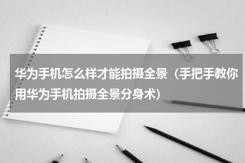 华为手机怎么样才能拍摄全景（手把手教你用华为手机拍摄全景分身术）