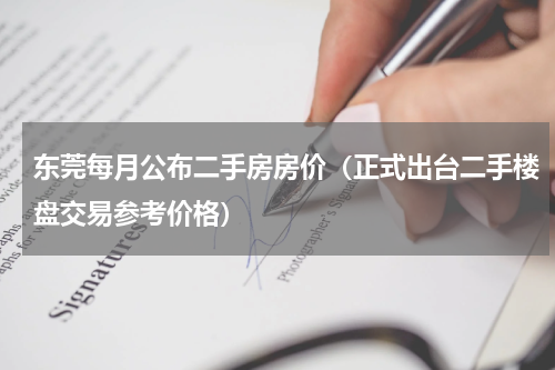 东莞每月公布二手房房价（正式出台二手楼盘交易参考价格）