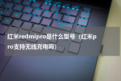 红米redmipro是什么型号（红米pro支持无线充电吗）