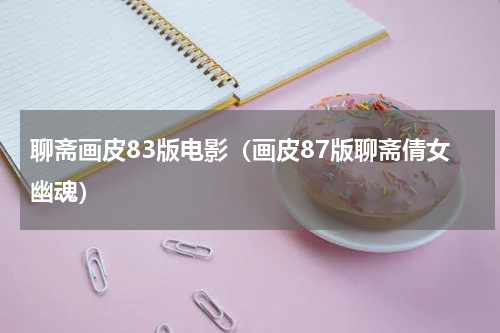 聊斋画皮83版电影（画皮87版聊斋倩女幽魂）