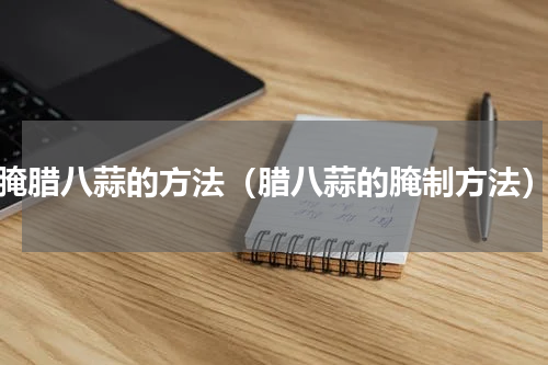 腌腊八蒜的方法（腊八蒜的腌制方法）